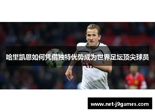 哈里凯恩如何凭借独特优势成为世界足坛顶尖球员