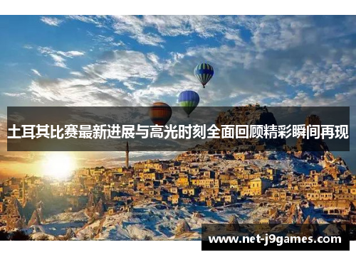 土耳其比赛最新进展与高光时刻全面回顾精彩瞬间再现