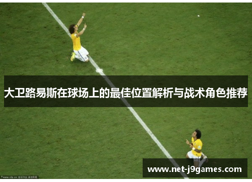 大卫路易斯在球场上的最佳位置解析与战术角色推荐