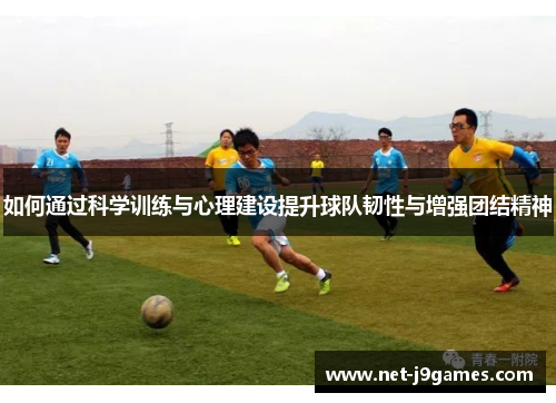 如何通过科学训练与心理建设提升球队韧性与增强团结精神