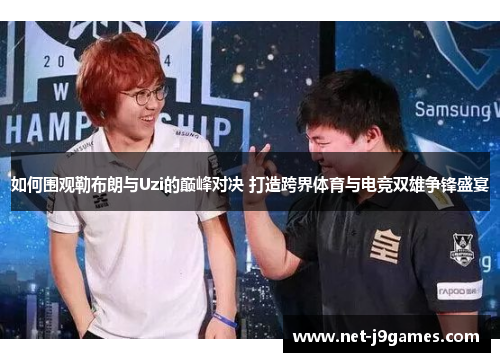 如何围观勒布朗与Uzi的巅峰对决 打造跨界体育与电竞双雄争锋盛宴