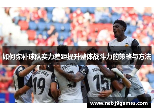 如何弥补球队实力差距提升整体战斗力的策略与方法