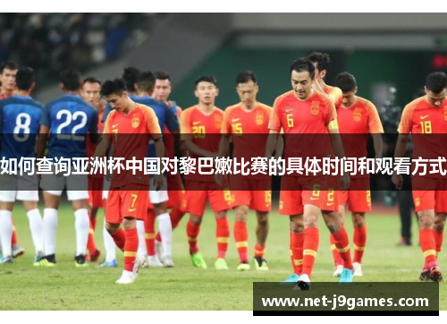 如何查询亚洲杯中国对黎巴嫩比赛的具体时间和观看方式