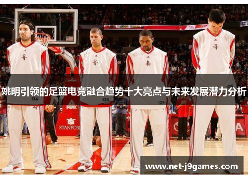 姚明引领的足篮电竞融合趋势十大亮点与未来发展潜力分析 姚明引领的足篮电竞融合趋势十大亮点与未来发展潜力分析