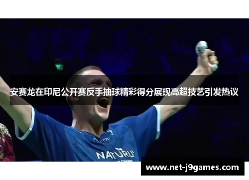 安赛龙在印尼公开赛反手抽球精彩得分展现高超技艺引发热议