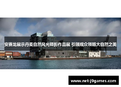 安赛龙展示丹麦自然风光摄影作品展 引领观众领略大自然之美
