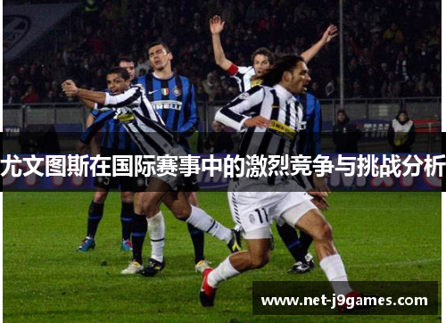 尤文图斯在国际赛事中的激烈竞争与挑战分析