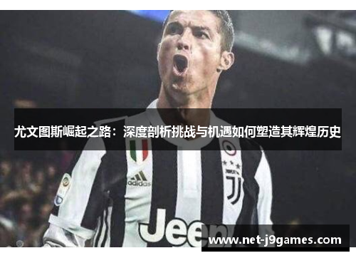 尤文图斯崛起之路:深度剖析挑战与机遇如何塑造其辉煌历史 尤文图斯崛起之路:深度剖析挑战与机遇如何塑造其辉煌历史