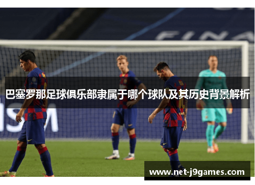 巴塞罗那足球俱乐部隶属于哪个球队及其历史背景解析