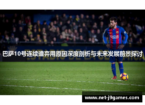 巴萨10号连续遭弃用原因深度剖析与未来发展前景探讨