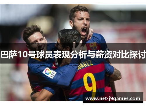 巴萨10号球员表现分析与薪资对比探讨