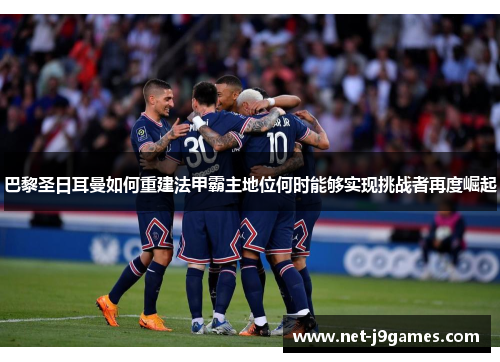 巴黎圣日耳曼如何重建法甲霸主地位何时能够实现挑战者再度崛起