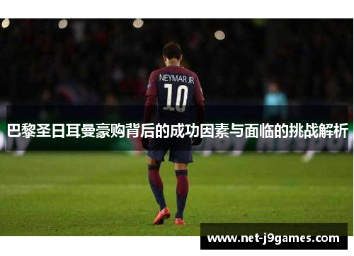 巴黎圣日耳曼豪购背后的成功因素与面临的挑战解析