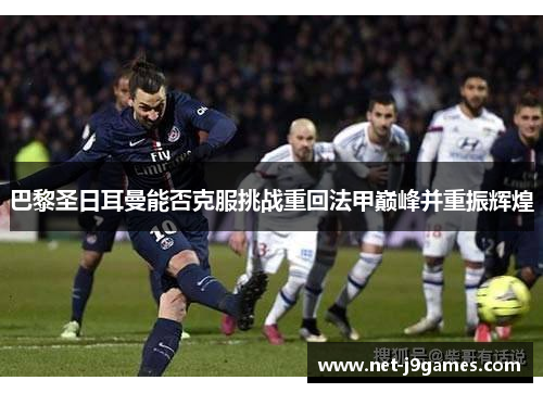 巴黎圣日耳曼能否克服挑战重回法甲巅峰并重振辉煌