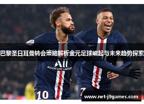 巴黎圣日耳曼转会策略解析金元足球崛起与未来趋势探索