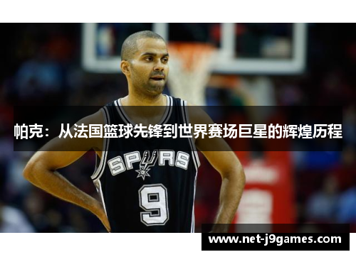 帕克：从法国篮球先锋到世界赛场巨星的辉煌历程