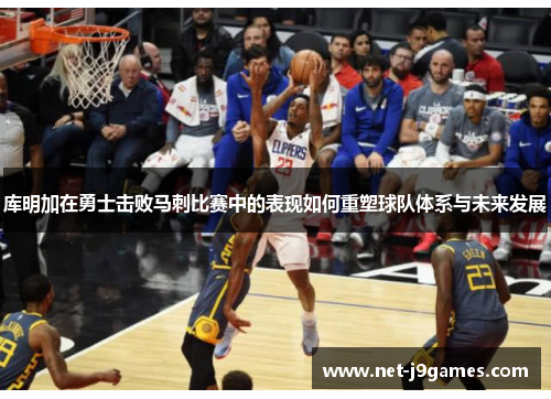 库明加在勇士击败马刺比赛中的表现如何重塑球队体系与未来发展