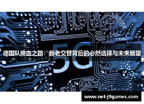 德国队换血之路：新老交替背后的必然选择与未来展望
