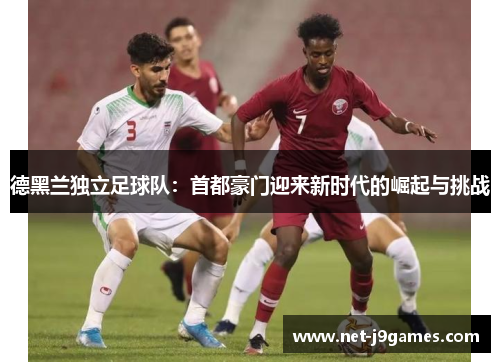 德黑兰独立足球队：首都豪门迎来新时代的崛起与挑战
