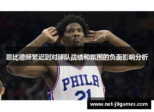 恩比德频繁迟到对球队战绩和氛围的负面影响分析 恩比德频繁迟到对球队战绩和氛围的负面影响分析