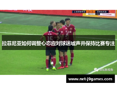 拉菲尼亚如何调整心态应对球迷嘘声并保持比赛专注