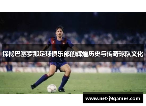 探秘巴塞罗那足球俱乐部的辉煌历史与传奇球队文化